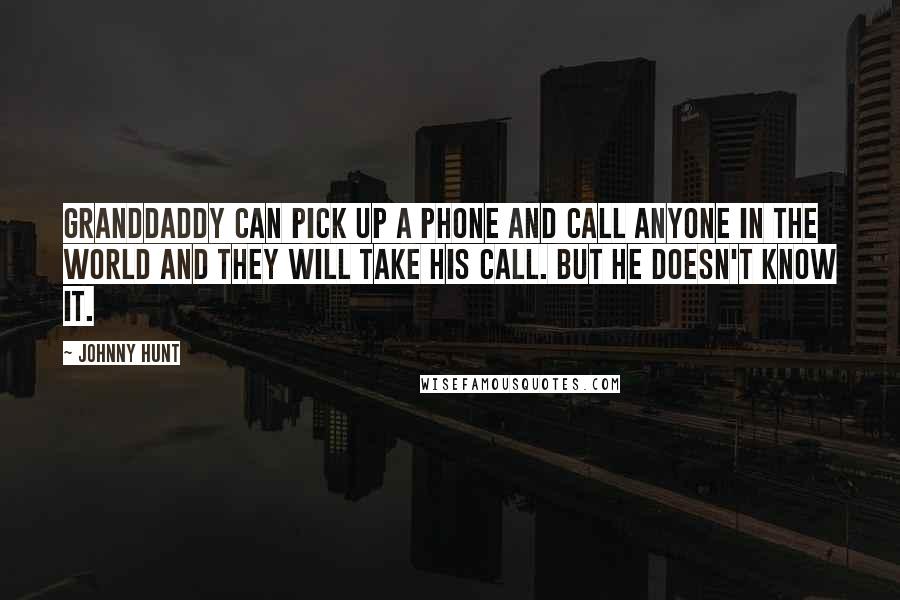 Johnny Hunt Quotes: Granddaddy can pick up a phone and call anyone in the world and they will take his call. But he doesn't know it.