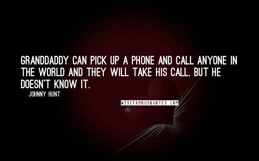 Johnny Hunt Quotes: Granddaddy can pick up a phone and call anyone in the world and they will take his call. But he doesn't know it.