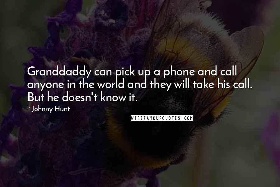 Johnny Hunt Quotes: Granddaddy can pick up a phone and call anyone in the world and they will take his call. But he doesn't know it.