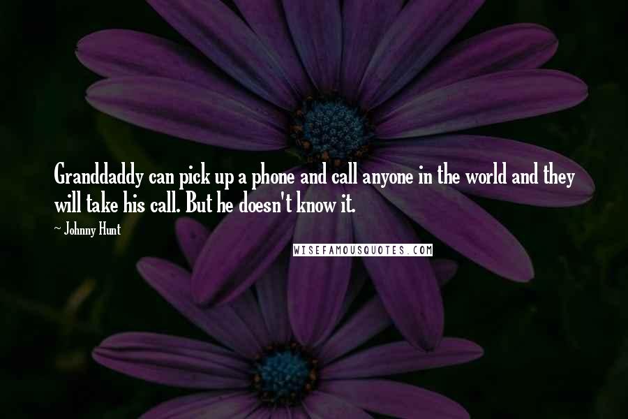 Johnny Hunt Quotes: Granddaddy can pick up a phone and call anyone in the world and they will take his call. But he doesn't know it.