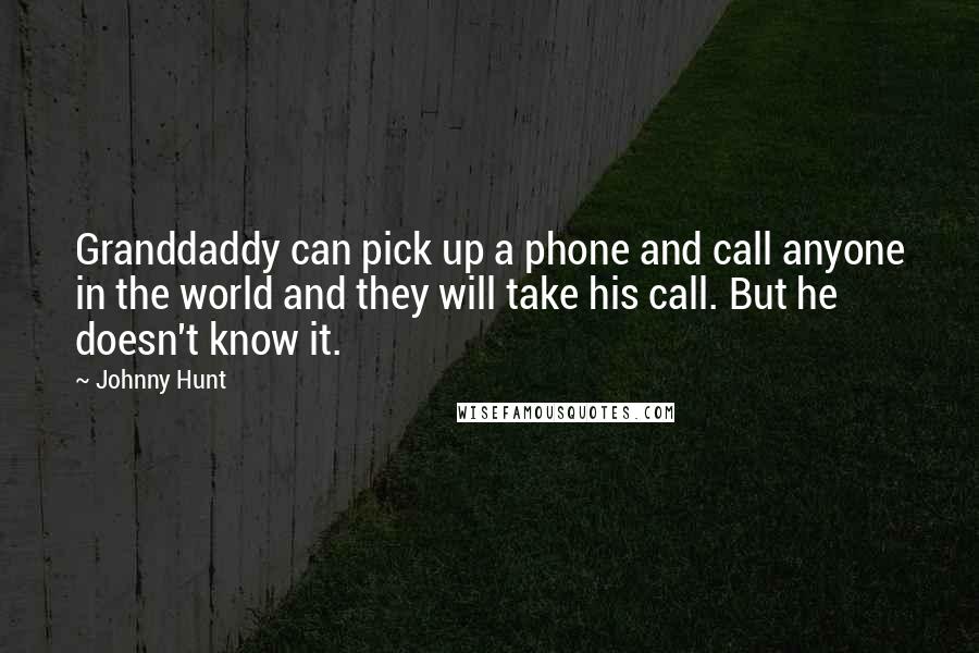 Johnny Hunt Quotes: Granddaddy can pick up a phone and call anyone in the world and they will take his call. But he doesn't know it.