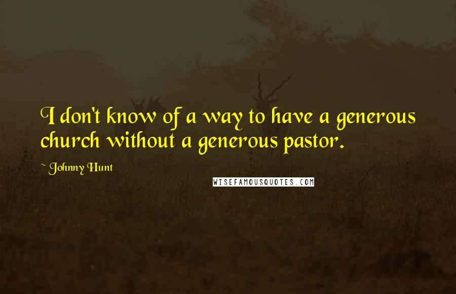 Johnny Hunt Quotes: I don't know of a way to have a generous church without a generous pastor.