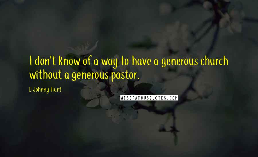 Johnny Hunt Quotes: I don't know of a way to have a generous church without a generous pastor.