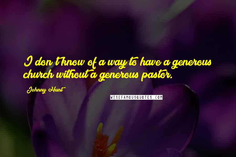 Johnny Hunt Quotes: I don't know of a way to have a generous church without a generous pastor.