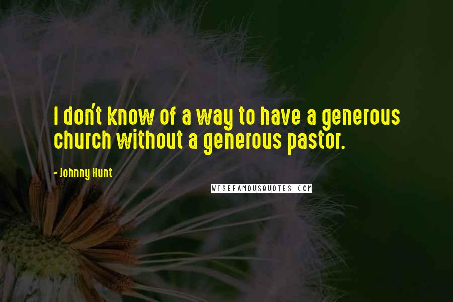 Johnny Hunt Quotes: I don't know of a way to have a generous church without a generous pastor.