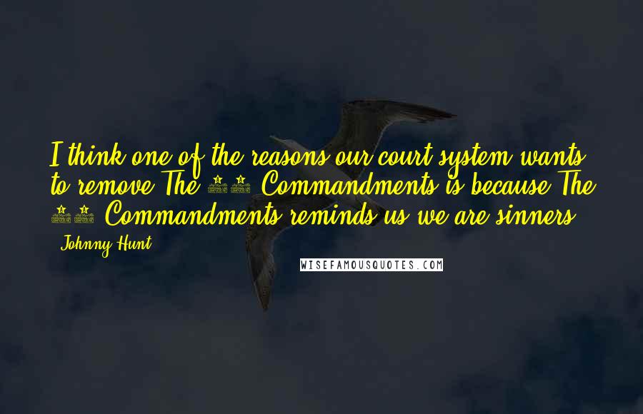 Johnny Hunt Quotes: I think one of the reasons our court system wants to remove The 10 Commandments is because The 10 Commandments reminds us we are sinners.