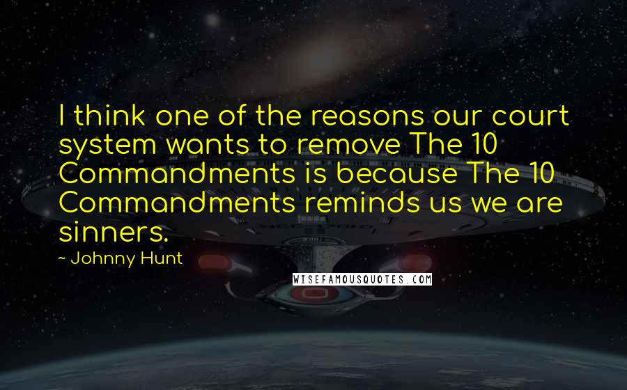 Johnny Hunt Quotes: I think one of the reasons our court system wants to remove The 10 Commandments is because The 10 Commandments reminds us we are sinners.