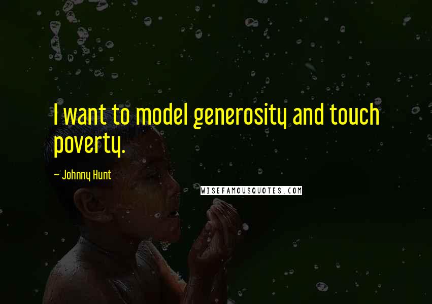 Johnny Hunt Quotes: I want to model generosity and touch poverty.