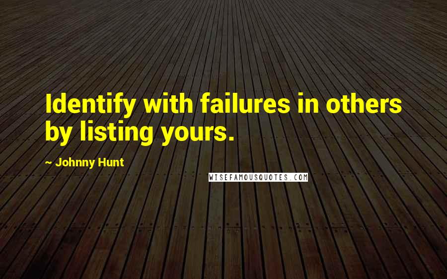 Johnny Hunt Quotes: Identify with failures in others by listing yours.