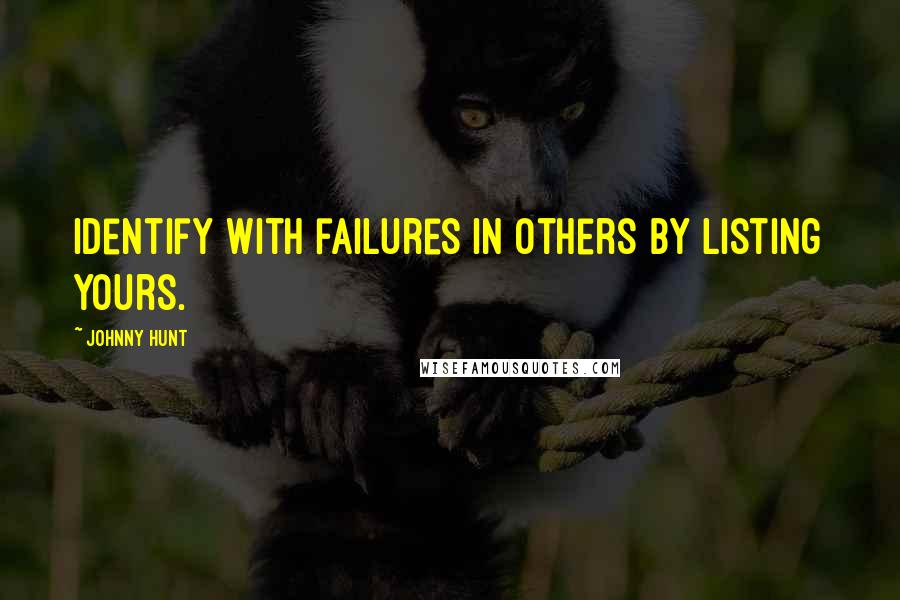 Johnny Hunt Quotes: Identify with failures in others by listing yours.