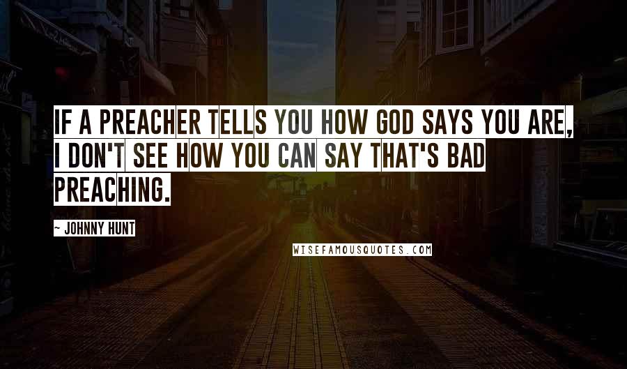 Johnny Hunt Quotes: If a preacher tells you how God says you are, I don't see how you can say that's bad preaching.