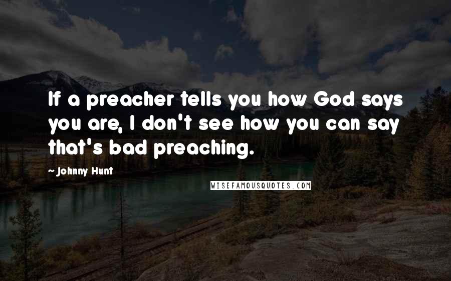 Johnny Hunt Quotes: If a preacher tells you how God says you are, I don't see how you can say that's bad preaching.