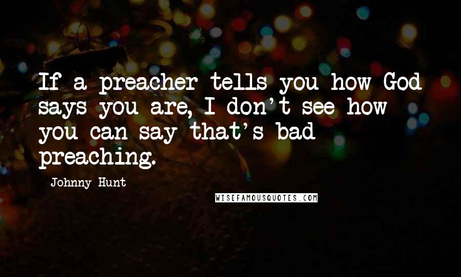 Johnny Hunt Quotes: If a preacher tells you how God says you are, I don't see how you can say that's bad preaching.