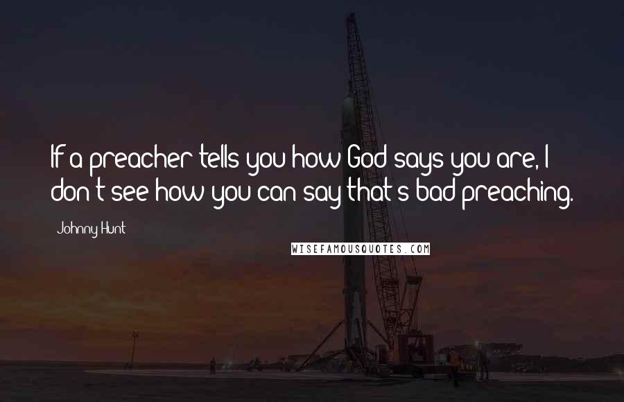 Johnny Hunt Quotes: If a preacher tells you how God says you are, I don't see how you can say that's bad preaching.