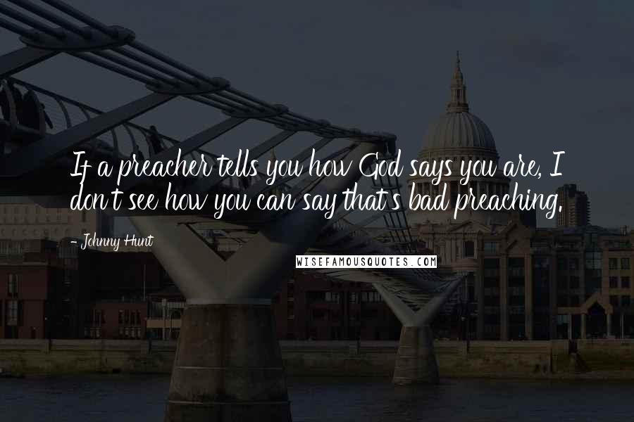 Johnny Hunt Quotes: If a preacher tells you how God says you are, I don't see how you can say that's bad preaching.