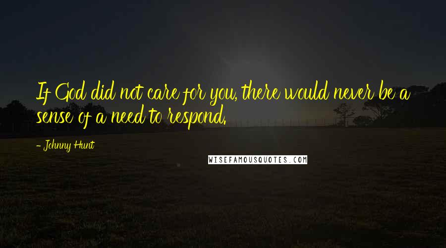 Johnny Hunt Quotes: If God did not care for you, there would never be a sense of a need to respond.
