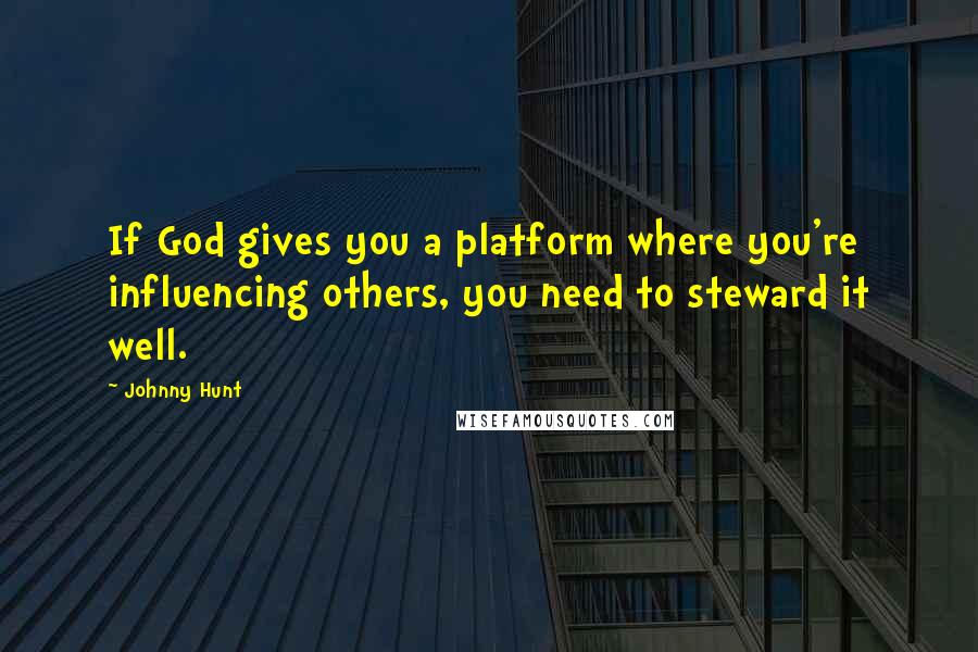 Johnny Hunt Quotes: If God gives you a platform where you're influencing others, you need to steward it well.