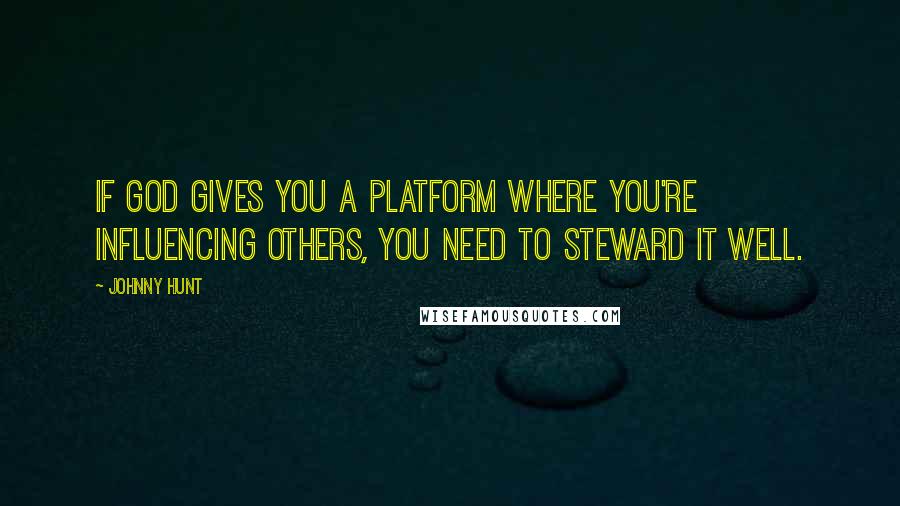 Johnny Hunt Quotes: If God gives you a platform where you're influencing others, you need to steward it well.