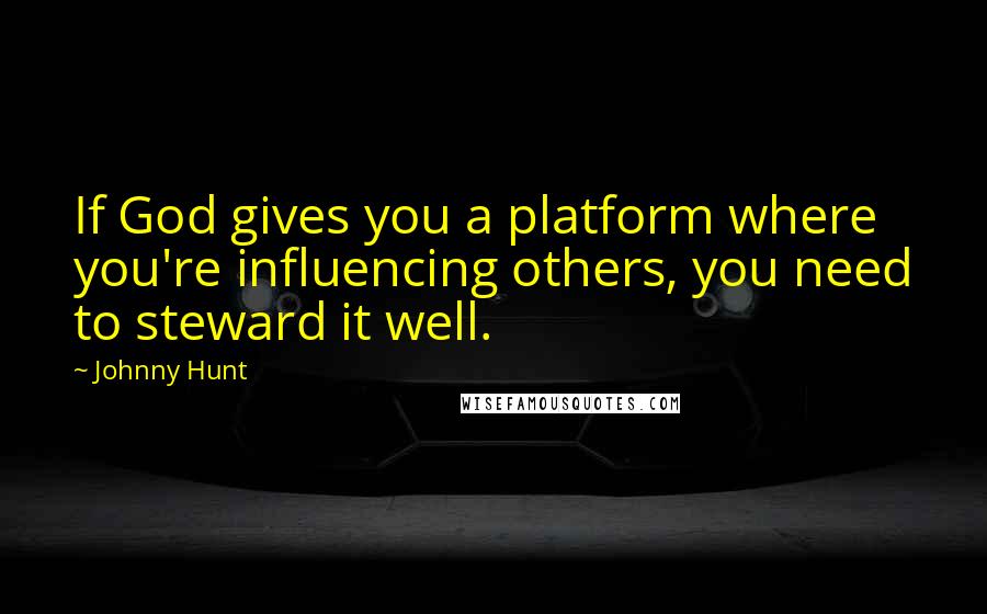 Johnny Hunt Quotes: If God gives you a platform where you're influencing others, you need to steward it well.