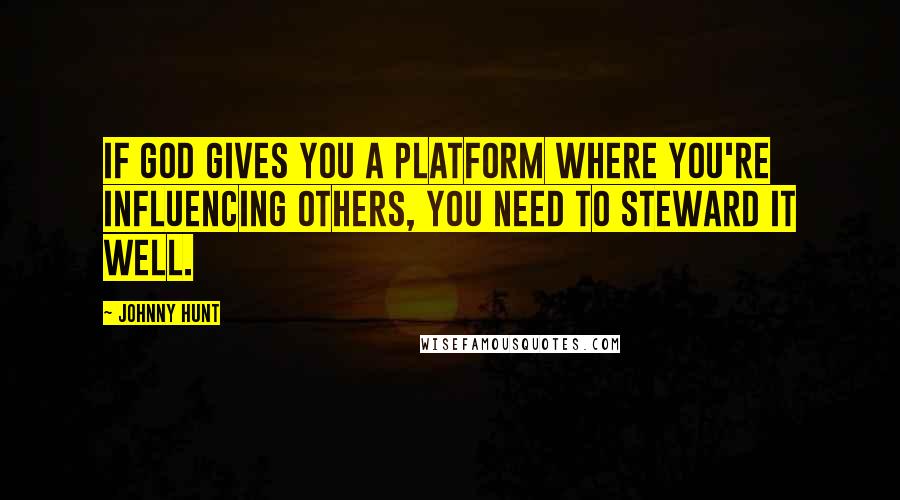 Johnny Hunt Quotes: If God gives you a platform where you're influencing others, you need to steward it well.