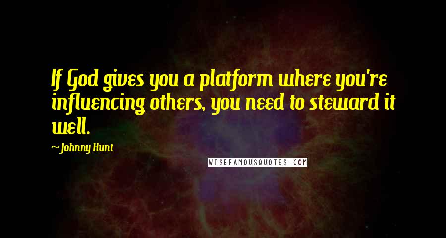 Johnny Hunt Quotes: If God gives you a platform where you're influencing others, you need to steward it well.