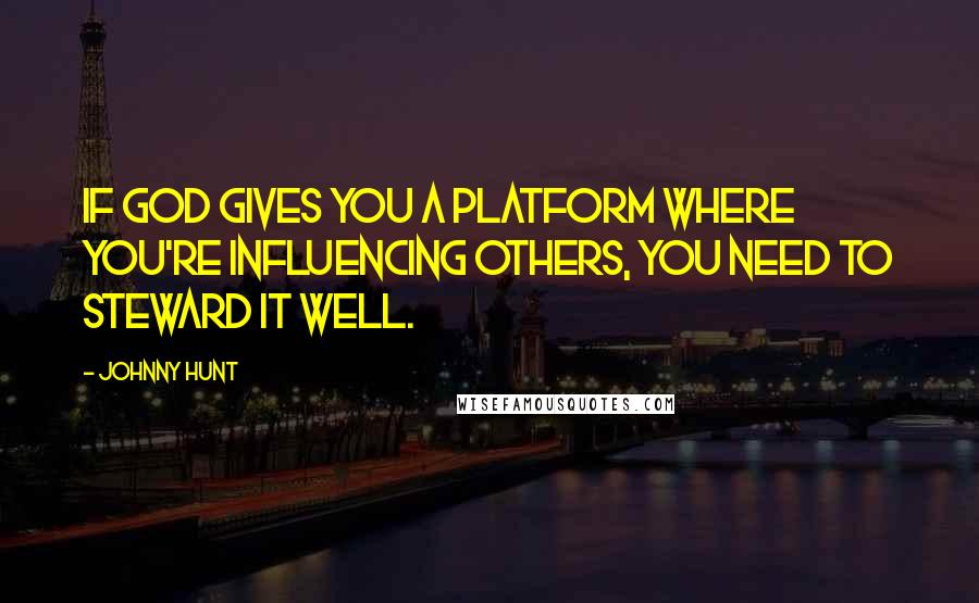 Johnny Hunt Quotes: If God gives you a platform where you're influencing others, you need to steward it well.