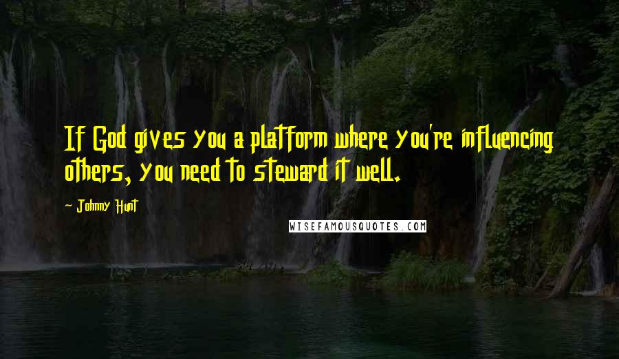 Johnny Hunt Quotes: If God gives you a platform where you're influencing others, you need to steward it well.