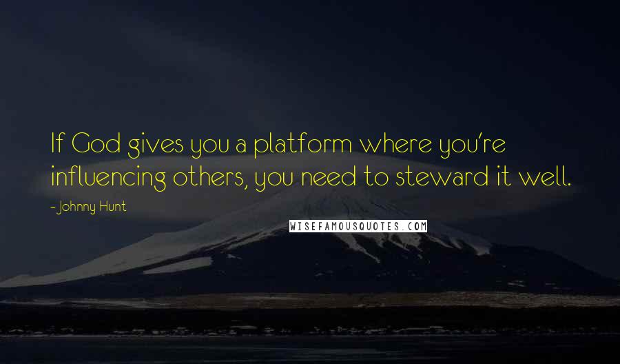 Johnny Hunt Quotes: If God gives you a platform where you're influencing others, you need to steward it well.