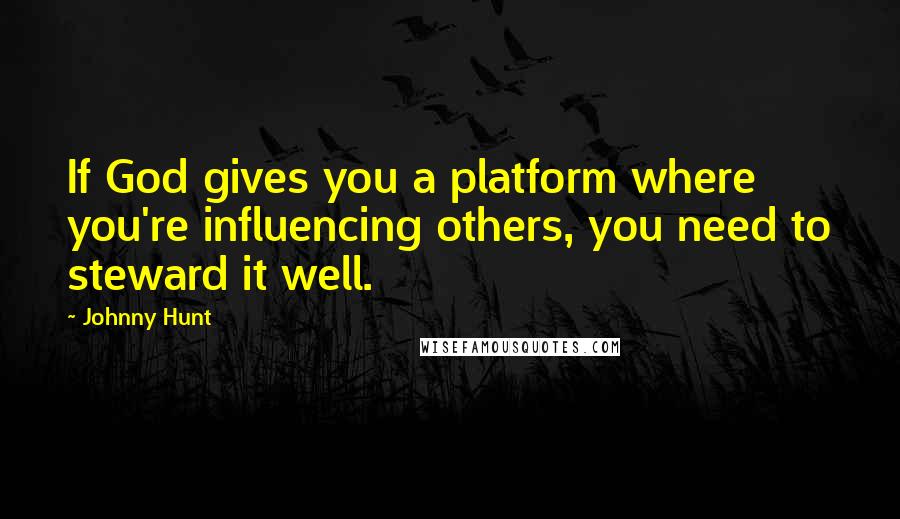 Johnny Hunt Quotes: If God gives you a platform where you're influencing others, you need to steward it well.