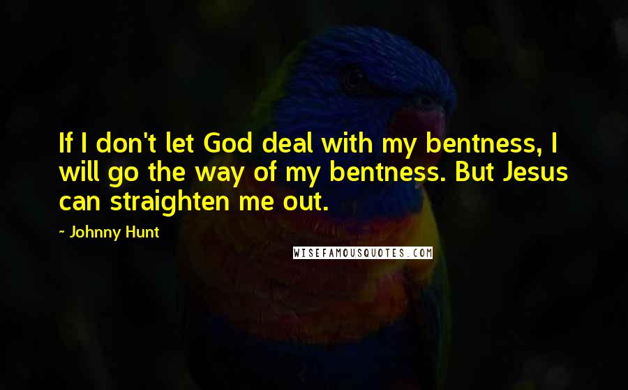 Johnny Hunt Quotes: If I don't let God deal with my bentness, I will go the way of my bentness. But Jesus can straighten me out.