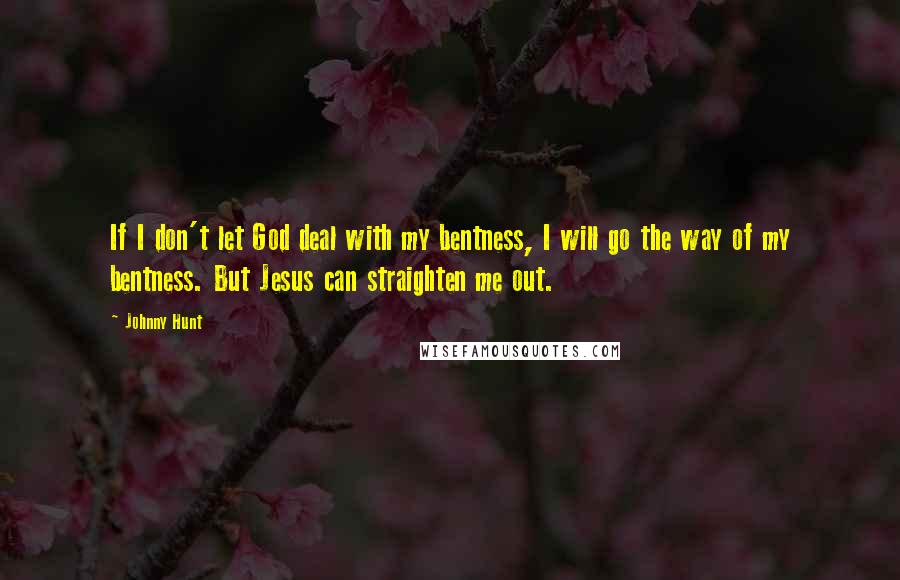 Johnny Hunt Quotes: If I don't let God deal with my bentness, I will go the way of my bentness. But Jesus can straighten me out.