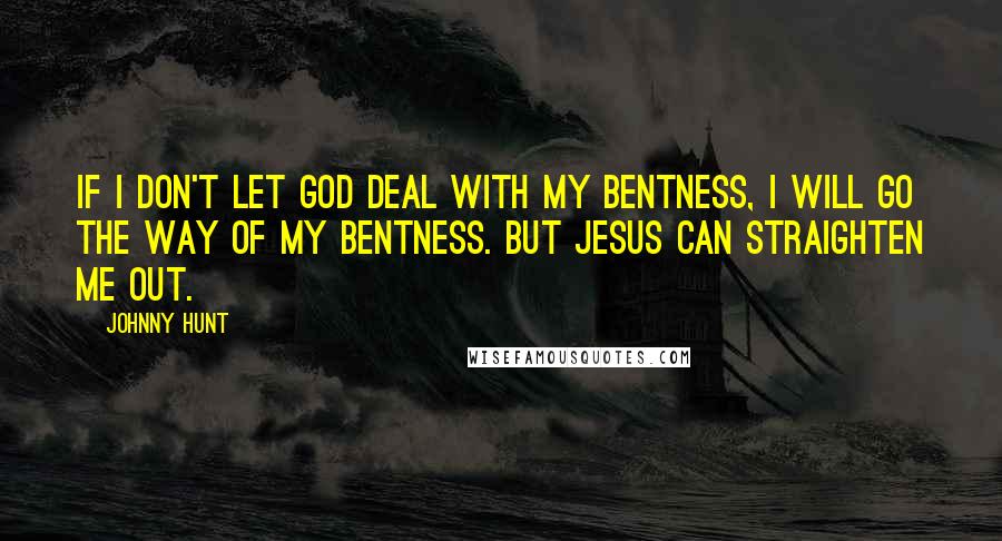 Johnny Hunt Quotes: If I don't let God deal with my bentness, I will go the way of my bentness. But Jesus can straighten me out.