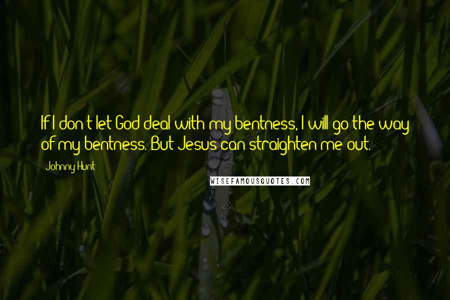 Johnny Hunt Quotes: If I don't let God deal with my bentness, I will go the way of my bentness. But Jesus can straighten me out.