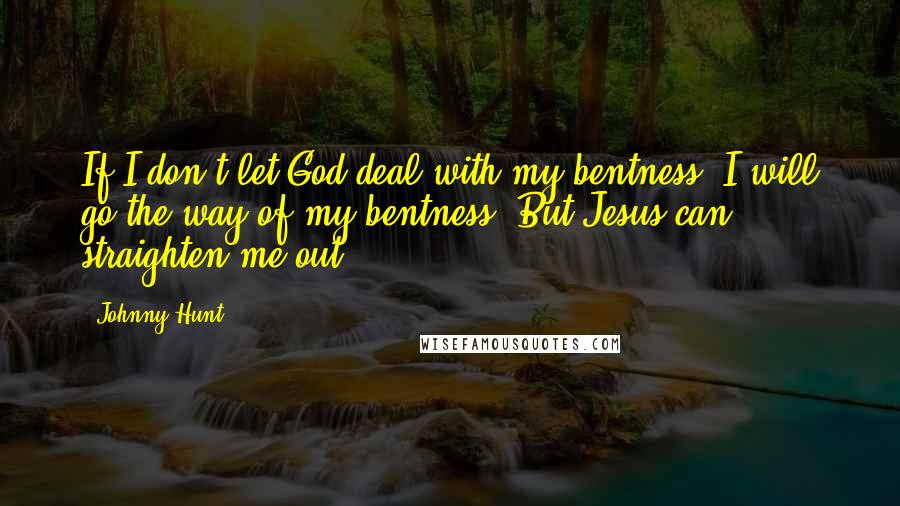 Johnny Hunt Quotes: If I don't let God deal with my bentness, I will go the way of my bentness. But Jesus can straighten me out.