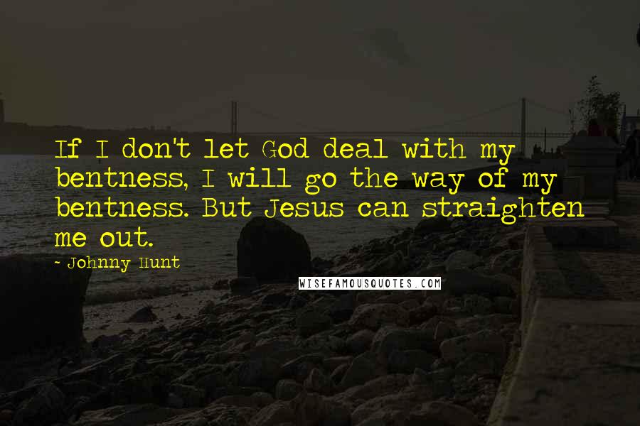 Johnny Hunt Quotes: If I don't let God deal with my bentness, I will go the way of my bentness. But Jesus can straighten me out.