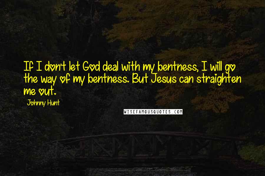 Johnny Hunt Quotes: If I don't let God deal with my bentness, I will go the way of my bentness. But Jesus can straighten me out.