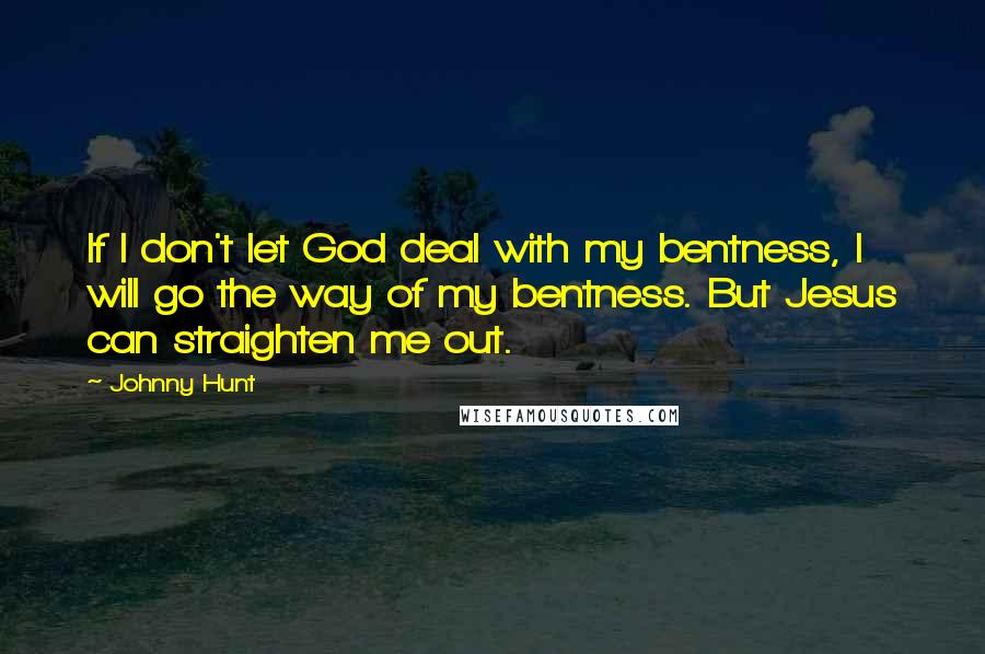 Johnny Hunt Quotes: If I don't let God deal with my bentness, I will go the way of my bentness. But Jesus can straighten me out.