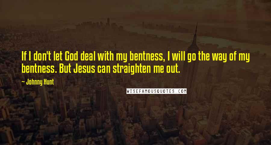 Johnny Hunt Quotes: If I don't let God deal with my bentness, I will go the way of my bentness. But Jesus can straighten me out.