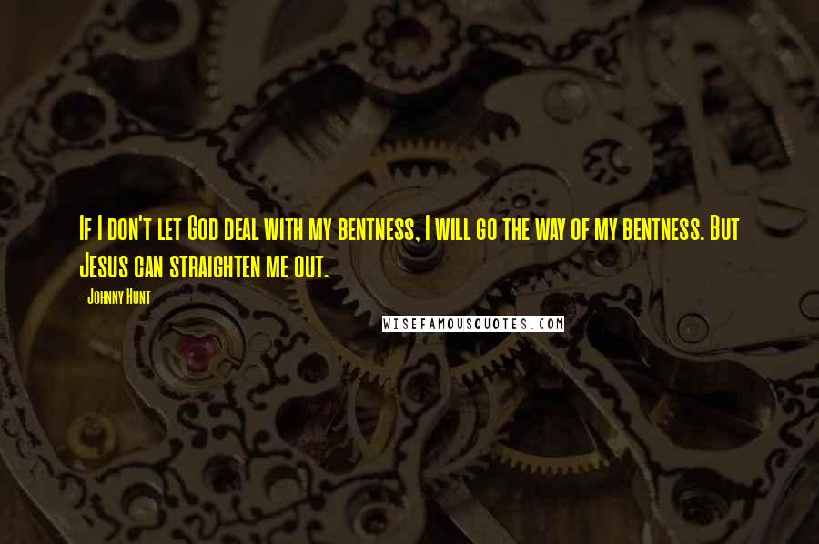 Johnny Hunt Quotes: If I don't let God deal with my bentness, I will go the way of my bentness. But Jesus can straighten me out.