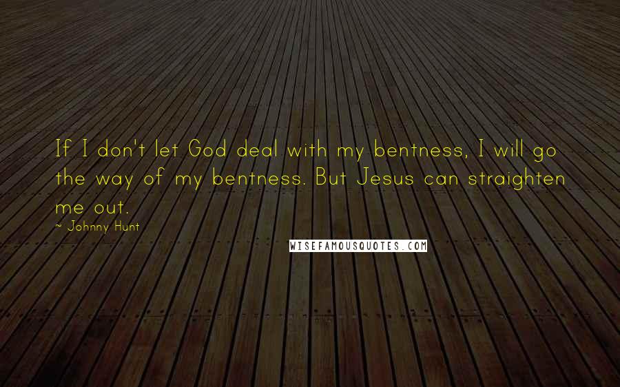 Johnny Hunt Quotes: If I don't let God deal with my bentness, I will go the way of my bentness. But Jesus can straighten me out.