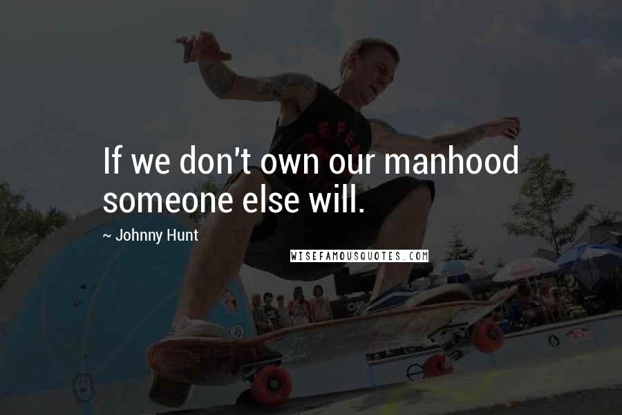 Johnny Hunt Quotes: If we don't own our manhood someone else will.