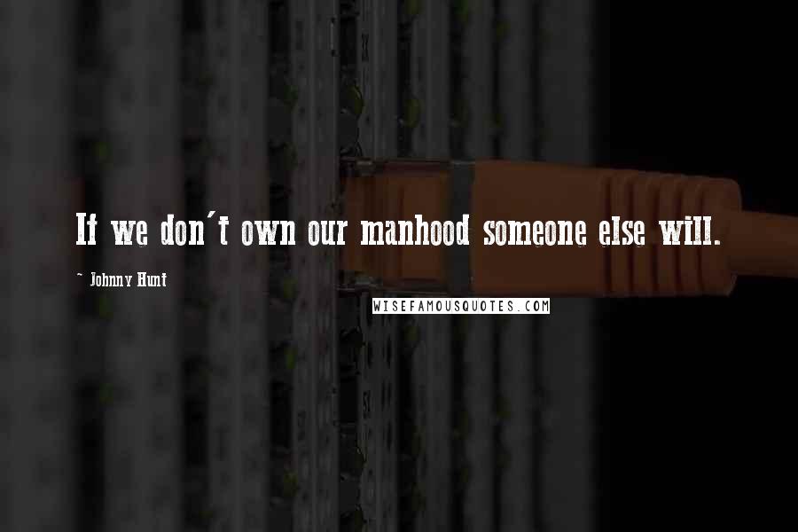 Johnny Hunt Quotes: If we don't own our manhood someone else will.