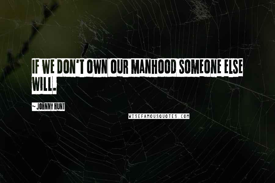 Johnny Hunt Quotes: If we don't own our manhood someone else will.