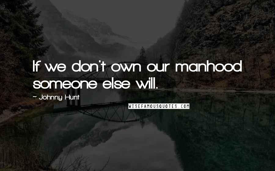 Johnny Hunt Quotes: If we don't own our manhood someone else will.