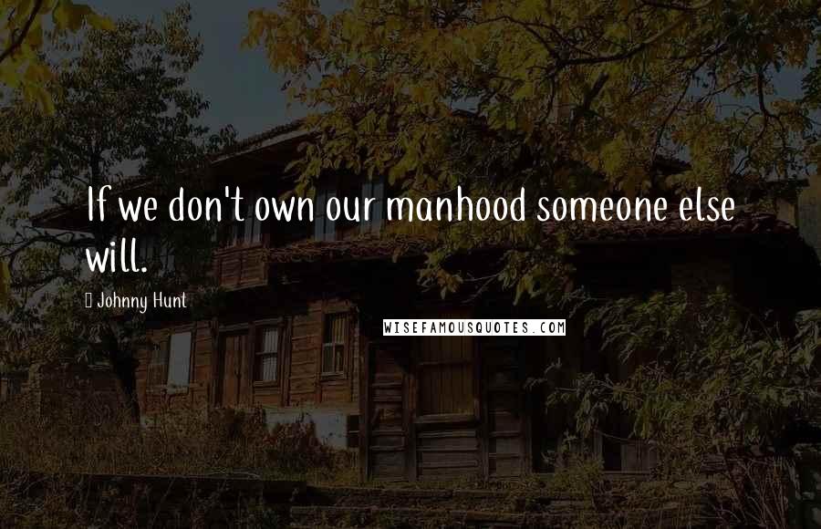 Johnny Hunt Quotes: If we don't own our manhood someone else will.