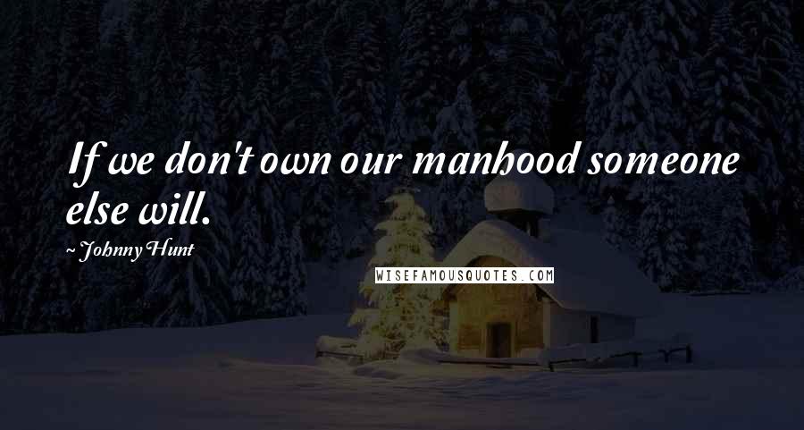 Johnny Hunt Quotes: If we don't own our manhood someone else will.