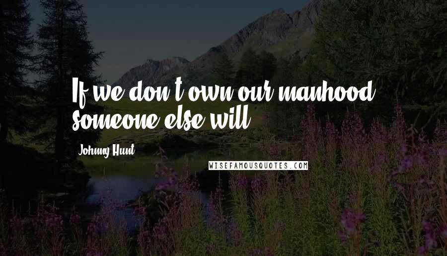 Johnny Hunt Quotes: If we don't own our manhood someone else will.