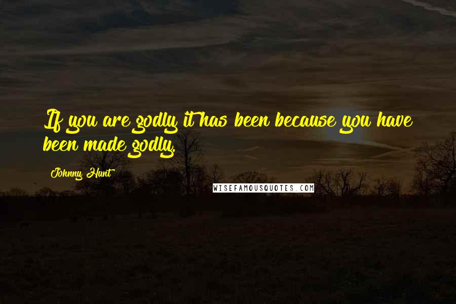 Johnny Hunt Quotes: If you are godly it has been because you have been made godly.