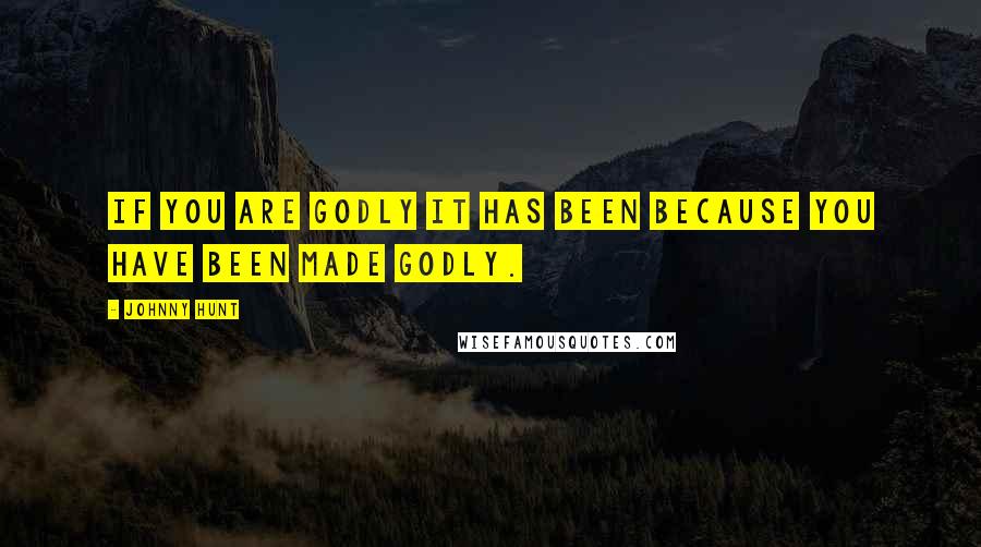 Johnny Hunt Quotes: If you are godly it has been because you have been made godly.