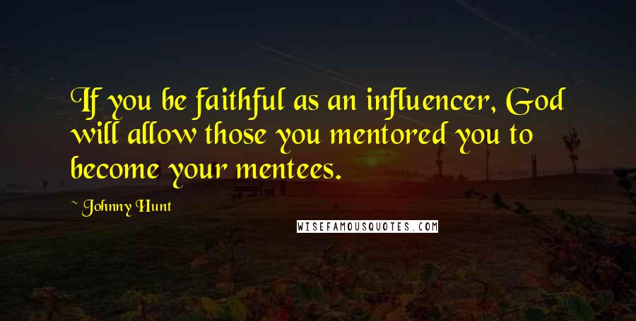 Johnny Hunt Quotes: If you be faithful as an influencer, God will allow those you mentored you to become your mentees.